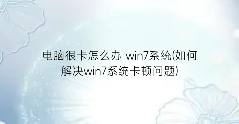 “电脑很卡怎么办win7系统(如何解决win7系统卡顿问题)